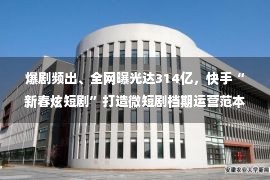 爆剧频出、全网曝光达314亿，快手“新春炫短剧”打造微短剧档期运营范本