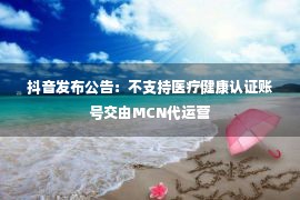 抖音发布公告：不支持医疗健康认证账号交由MCN代运营