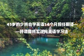 45岁的少将自学英语14个月担任翻译——钟道隆将军逆向英语学习法