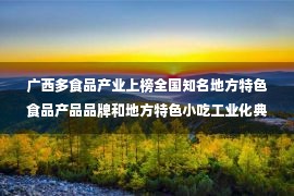 广西多食品产业上榜全国知名地方特色食品产品品牌和地方特色小吃工业化典型案例