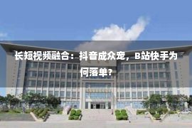 长短视频融合：抖音成众宠，B站快手为何落单？