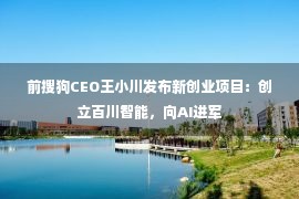 前搜狗CEO王小川发布新创业项目：创立百川智能，向AI进军