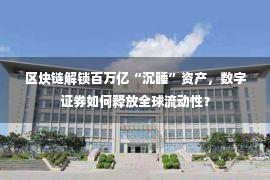 区块链解锁百万亿“沉睡”资产，数字证券如何释放全球流动性？