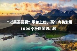 “以果买买买”平台上线，两年内将发展1000个社区团购小区