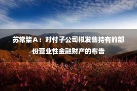 苏常柴Ａ：对付子公司拟发售持有的部份营业性金融财产的布告