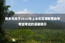 新乡市关于2023年上半年高等教育自学考试考试的温馨提示