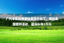 广汽丰田的销量快要顶不住了，推出全国团购活动，最高补贴3万元