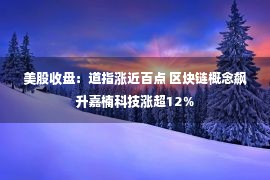 美股收盘：道指涨近百点 区块链概念飙升嘉楠科技涨超12％