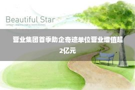 营业集团首季助企奇迹单位营业增值超2亿元