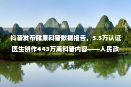 抖音发布健康科普数据报告，3.5万认证医生创作443万篇科普内容——人民政协网