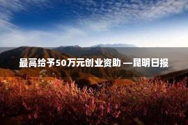 最高给予50万元创业资助 —昆明日报