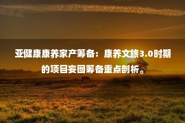 亚健康康养家产筹备：康养文旅3.0时期的项目妄图筹备重点剖析。