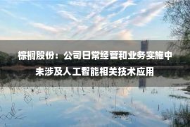 棕榈股份：公司日常经营和业务实施中未涉及人工智能相关技术应用