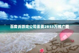 百度诉游戏公司索要2853万推广费