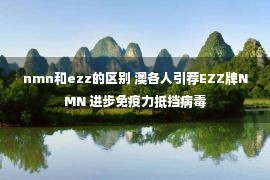 nmn和ezz的区别 澳各人引荐EZZ牌NMN 进步免疫力抵挡病毒