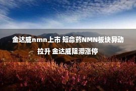 金达威nmn上市 短命药NMN板块异动拉升 金达威阻滞涨停