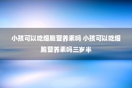 小孩可以吃细胞营养素吗 小孩可以吃细胞营养素吗三岁半