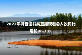 2022年抖音读书类直播观看总人次同比增长96.73%