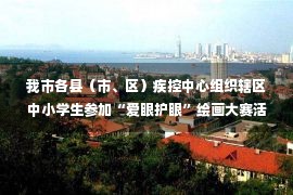 我市各县（市、区）疾控中心组织辖区中小学生参加“爱眼护眼”绘画大赛活动