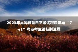 2023年高等教育自学考试将遇汉马 “7+1”考点考生请特别注意