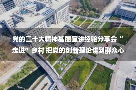 党的二十大精神基层宣讲经验分享会“走进”乡村 把党的创新理论讲到群众心坎儿里