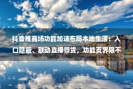 抖音推商场功能加速布局本地生活：入口隐蔽、联动直播带货，功能页界限不清