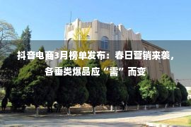 抖音电商3月榜单发布：春日营销来袭，各垂类爆品应“需”而变