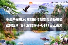 中金所发布30年期国债期货合约及相关业务规则  首批合约将于4月21日上市交易