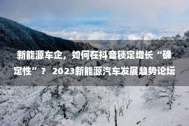 新能源车企，如何在抖音锁定增长“确定性”？ 2023新能源汽车发展趋势论坛