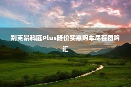 别克昂科威Plus降价实惠购车尽在团购汇