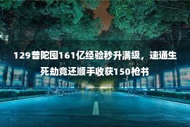 129普陀囤161亿经验秒升满级，速通生死劫竟还顺手收获150枪书