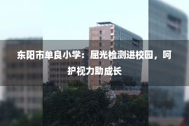 东阳市单良小学：屈光检测进校园，呵护视力助成长