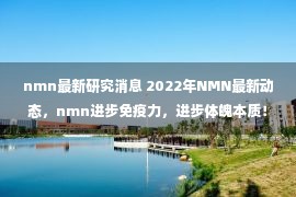 nmn最新研究消息 2022年NMN最新动态，nmn进步免疫力，进步体魄本质！