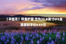 【手慢无】双重护眼 华为23.8英寸IPS全面屏到手价649元