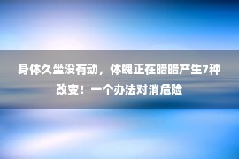 身体久坐没有动，体魄正在暗暗产生7种改变！一个办法对消危险