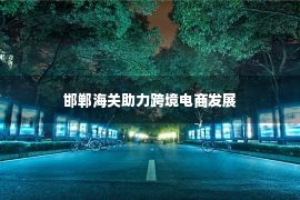 邯郸海关助力跨境电商发展