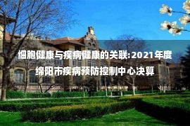 细胞健康与疾病健康的关联:2021年度绵阳市疾病预防控制中心决算