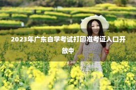 2023年广东自学考试打印准考证入口开放中