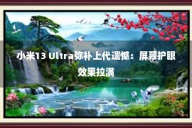 小米13 Ultra弥补上代遗憾：屏幕护眼效果拉满