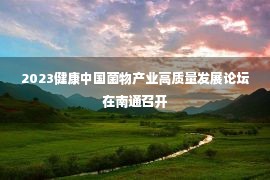 2023健康中国菌物产业高质量发展论坛在南通召开