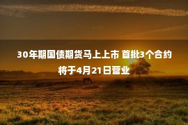 30年期国债期货马上上市 首批3个合约将于4月21日营业