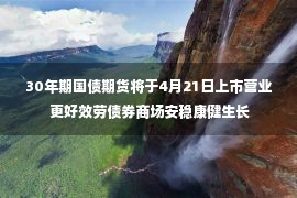 30年期国债期货将于4月21日上市营业 更好效劳债券商场安稳康健生长