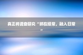 真正将调查研究“抓在经常，融入日常”