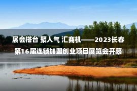 展会搭台 聚人气 汇商机——2023长春第16届连锁加盟创业项目展览会开幕