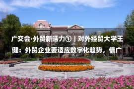 广交会·外贸新活力①｜对外经贸大学王健：外贸企业要适应数字化趋势，借广交会迎下半年消费反弹