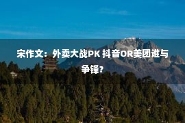 宋作文：外卖大战PK 抖音OR美团谁与争锋？