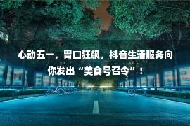 心动五一，胃口狂飙，抖音生活服务向你发出“美食号召令”！