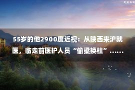 55岁的他2900度近视：从陕西来沪就医，临走前医护人员“偷梁换柱”……