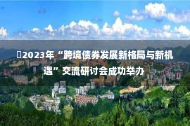 ​2023年“跨境债券发展新格局与新机遇”交流研讨会成功举办