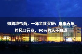 做跨境电商，一年全款买房：未来五年的风口行业，90%的人不知道